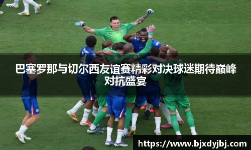 巴塞罗那与切尔西友谊赛精彩对决球迷期待巅峰对抗盛宴