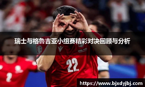 瑞士与格鲁吉亚小组赛精彩对决回顾与分析